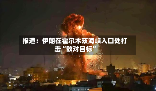 报道：伊朗在霍尔木兹海峡入口处打击“敌对目标”-第2张图片