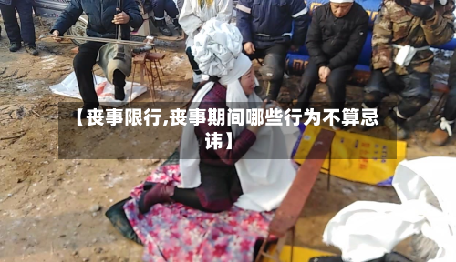 【丧事限行,丧事期间哪些行为不算忌讳】-第2张图片