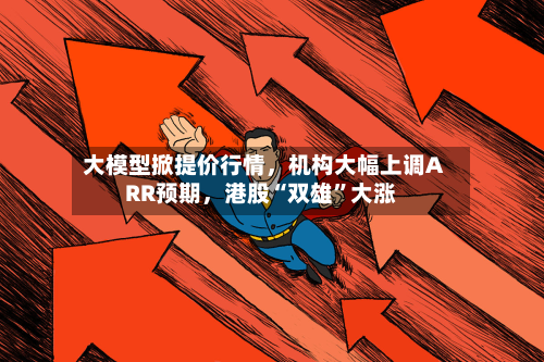 大模型掀提价行情	，机构大幅上调ARR预期，港股“双雄	”大涨-第2张图片
