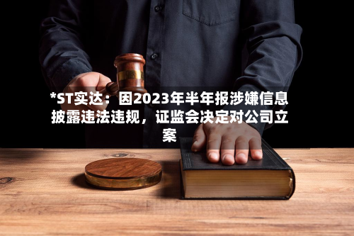 *ST实达：因2023年半年报涉嫌信息披露违法违规	，证监会决定对公司立案-第2张图片
