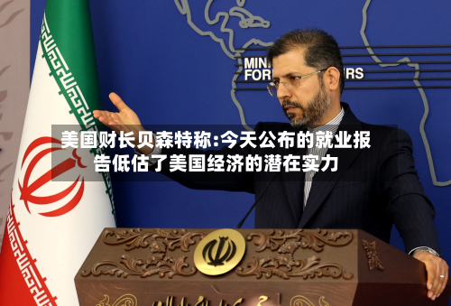 美国财长贝森特称:今天公布的就业报告低估了美国经济的潜在实力