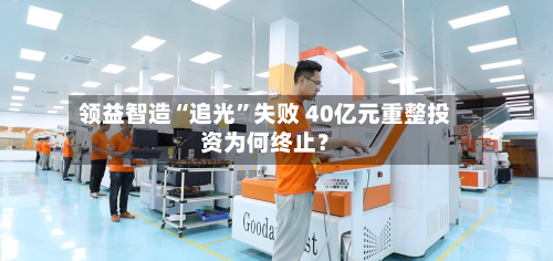 领益智造“追光	”失败 40亿元重整投资为何终止？-第1张图片