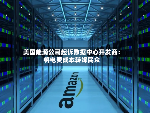 美国能源公司起诉数据中心开发商：将电费成本转嫁民众
