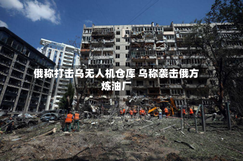 俄称打击乌无人机仓库 乌称袭击俄方炼油厂-第2张图片