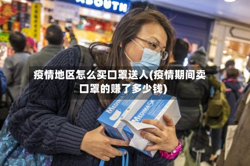 疫情地区怎么买口罩送人(疫情期间卖口罩的赚了多少钱)-第2张图片