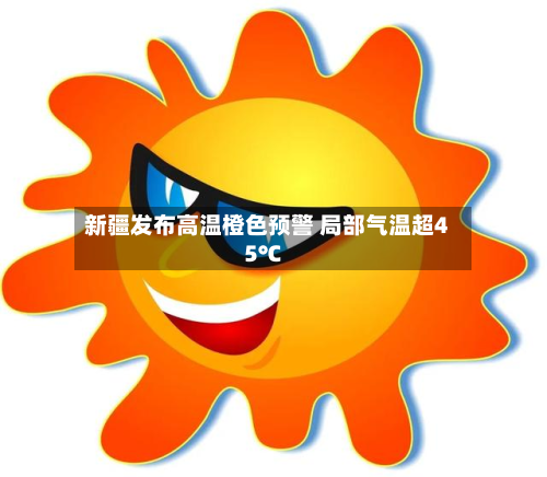新疆发布高温橙色预警 局部气温超45℃-第3张图片