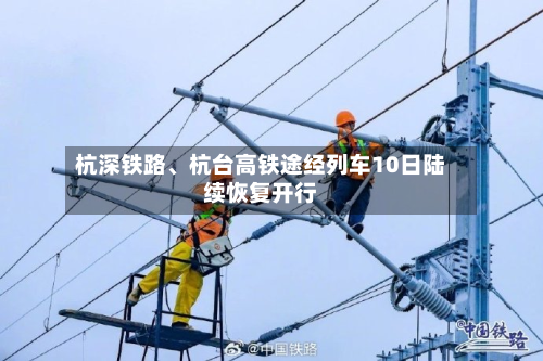 杭深铁路、杭台高铁途经列车10日陆续恢复开行