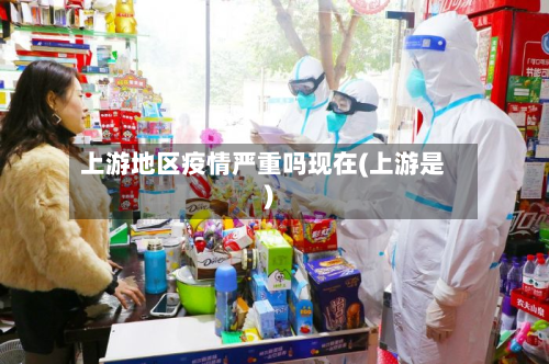上游地区疫情严重吗现在(上游是)