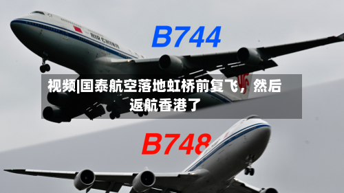 视频|国泰航空落地虹桥前复飞，然后返航香港了-第2张图片