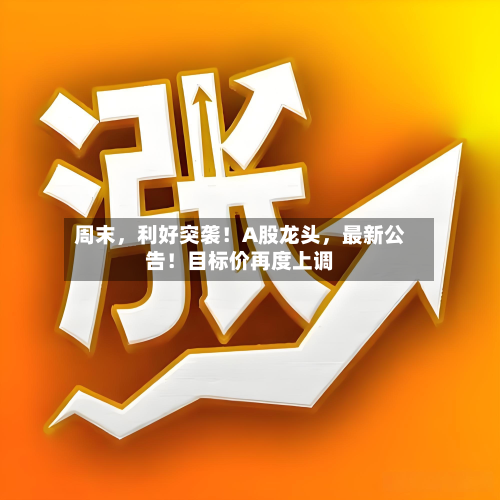 周末，利好突袭！A股龙头，最新公告！目标价再度上调-第2张图片