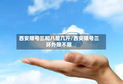 西安限号三和八是几斤/西安限号三环外限不限-第2张图片
