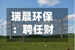 瑞晨环保：聘任财务总监-第1张图片