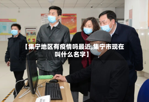 【集宁地区有疫情吗最近,集宁市现在叫什么名字】-第3张图片