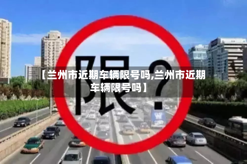 【兰州市近期车辆限号吗,兰州市近期车辆限号吗】