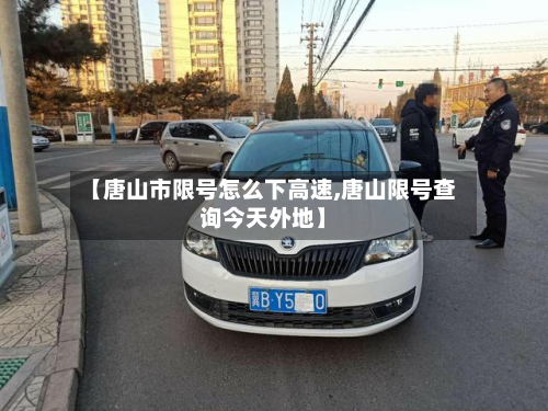 【唐山市限号怎么下高速,唐山限号查询今天外地】