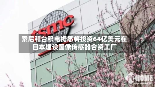 索尼和台积电据悉将投资64亿美元在日本建设图像传感器合资工厂