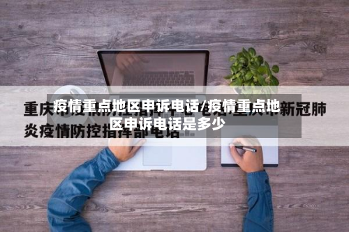 疫情重点地区申诉电话/疫情重点地区申诉电话是多少