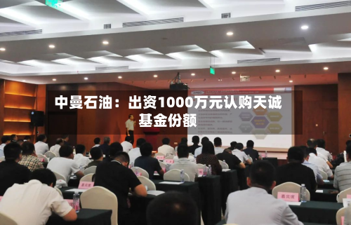 中曼石油：出资1000万元认购天诚基金份额-第2张图片