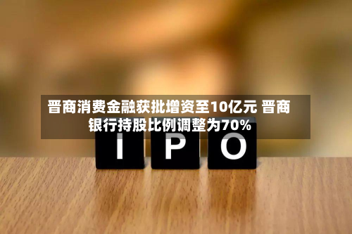 晋商消费金融获批增资至10亿元 晋商银行持股比例调整为70%