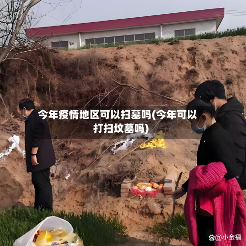今年疫情地区可以扫墓吗(今年可以打扫坟墓吗)-第2张图片