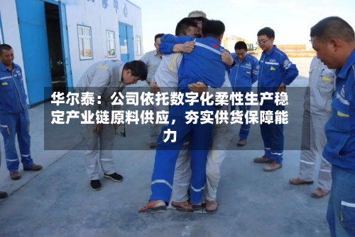 华尔泰：公司依托数字化柔性生产稳定产业链原料供应	，夯实供货保障能力-第1张图片