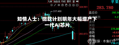 知情人士：微软计划明年大幅增产下一代AI芯片-第3张图片