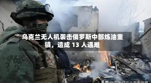 乌克兰无人机袭击俄罗斯中部炼油重镇	，造成 13 人遇难-第2张图片