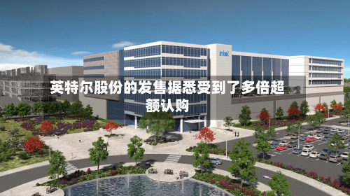 英特尔股份的发售据悉受到了多倍超额认购