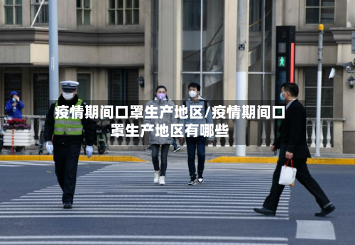 疫情期间口罩生产地区/疫情期间口罩生产地区有哪些