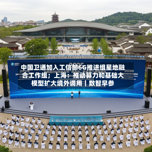 中国卫通加入工信部6G推进组星地融合工作组；上海：推动算力和基础大模型扩大境外调用｜数智早参-第2张图片