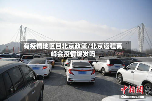 有疫情地区回北京政策/北京返程高峰会疫情爆发吗