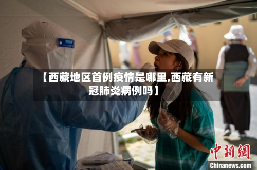 【西藏地区首例疫情是哪里,西藏有新冠肺炎病例吗】-第2张图片