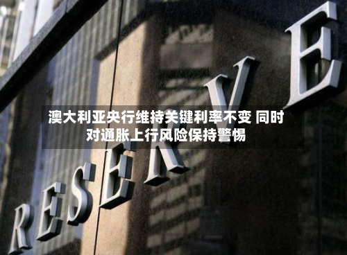 澳大利亚央行维持关键利率不变 同时对通胀上行风险保持警惕