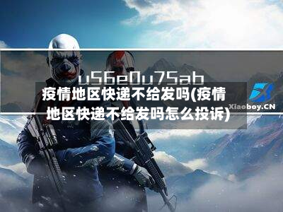 疫情地区快递不给发吗(疫情地区快递不给发吗怎么投诉)-第2张图片
