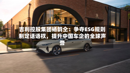 吉利控股集团杨韵仝：争夺ESG规则制定话语权，提升中国车企的全球声誉