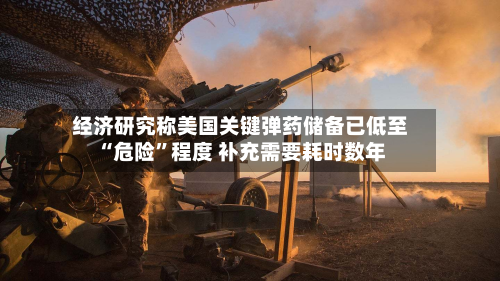 经济研究称美国关键弹药储备已低至“危险”程度 补充需要耗时数年-第3张图片