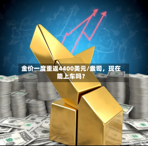 金价一度重返4400美元/盎司，现在能上车吗？