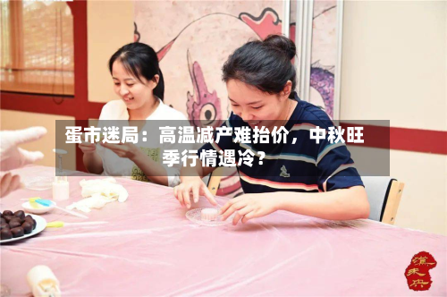 蛋市迷局：高温减产难抬价，中秋旺季行情遇冷？-第2张图片