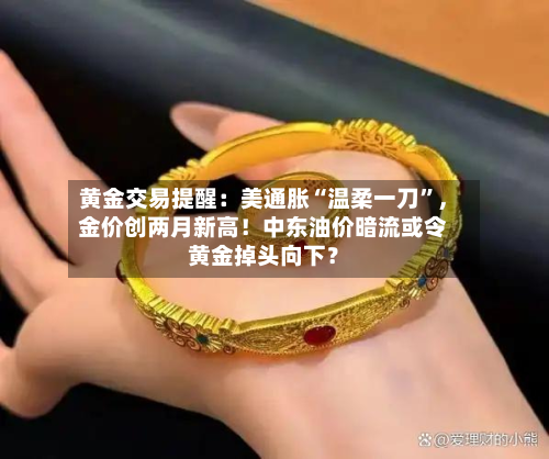 黄金交易提醒：美通胀“温柔一刀”，金价创两月新高！中东油价暗流或令黄金掉头向下？