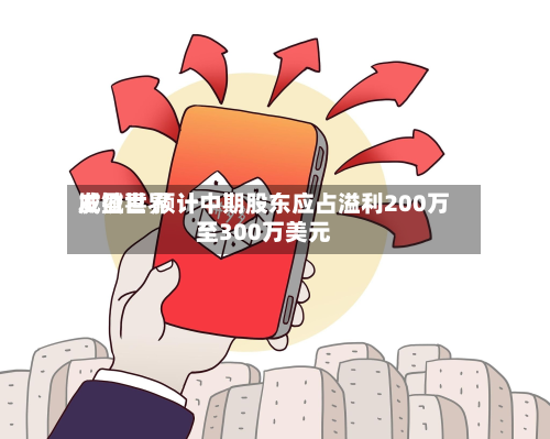 威铖世界发盈喜 预计中期股东应占溢利200万至300万美元-第1张图片