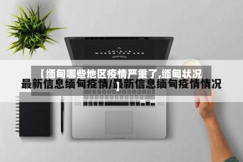 【缅甸哪些地区疫情严重了,缅甸状况】