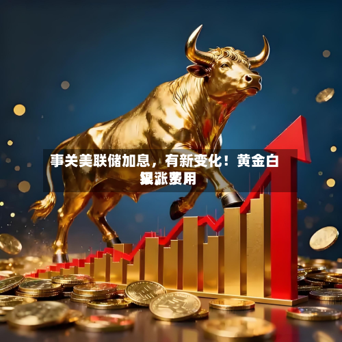 事关美联储加息，有新变化！黄金白银，费用又涨了！