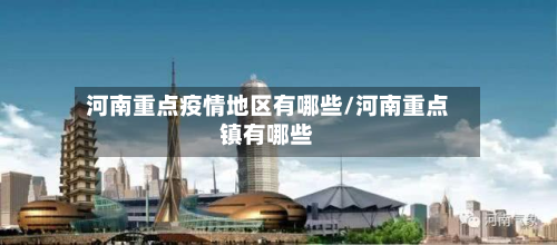 河南重点疫情地区有哪些/河南重点镇有哪些-第1张图片