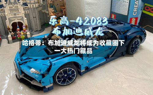 哈格蒂:布加迪威龙将成为收藏圈下一大热门藏品-第2张图片