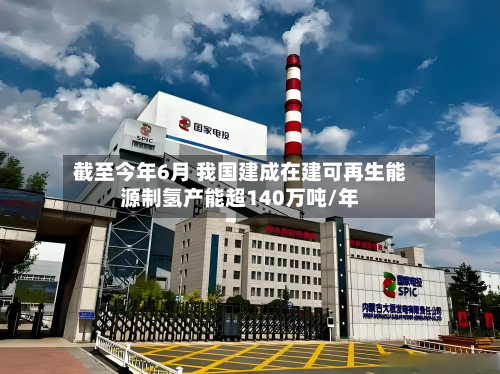 截至今年6月 我国建成在建可再生能源制氢产能超140万吨/年