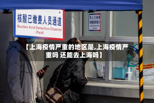 【上海疫情严重的地区是,上海疫情严重吗 还能去上海吗】