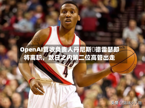 OpenAI营收负责人丹尼斯・德雷瑟即将离职，数日之内第二位高管出走-第3张图片