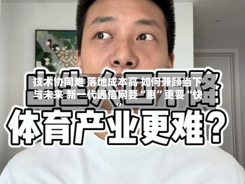 技术协同难 落地成本高 如何兼顾当下与未来 新一代通信网要“惠”更要“快	”-第2张图片