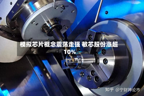 模拟芯片概念震荡走强 敏芯股份涨超10%-第1张图片
