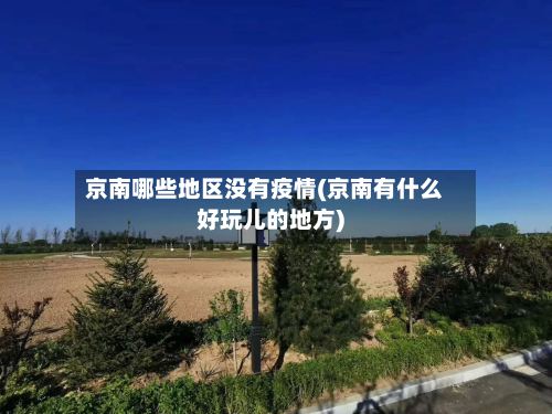 京南哪些地区没有疫情(京南有什么好玩儿的地方)-第3张图片